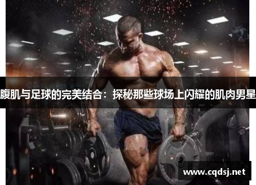 腹肌与足球的完美结合：探秘那些球场上闪耀的肌肉男星