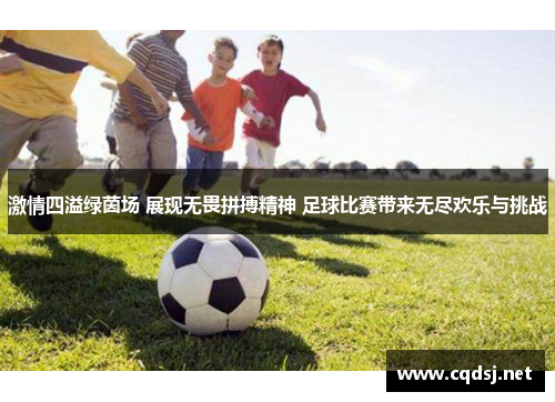 激情四溢绿茵场 展现无畏拼搏精神 足球比赛带来无尽欢乐与挑战
