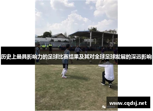 历史上最具影响力的足球比赛结果及其对全球足球发展的深远影响